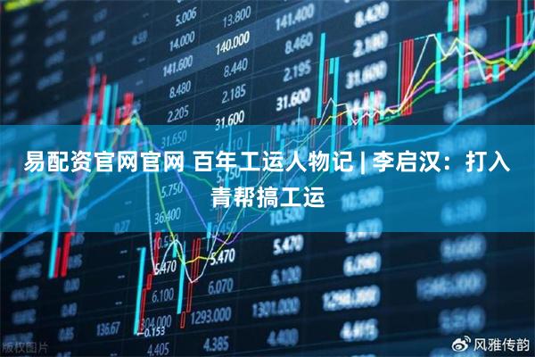 易配资官网官网 百年工运人物记 | 李启汉：打入青帮搞工运