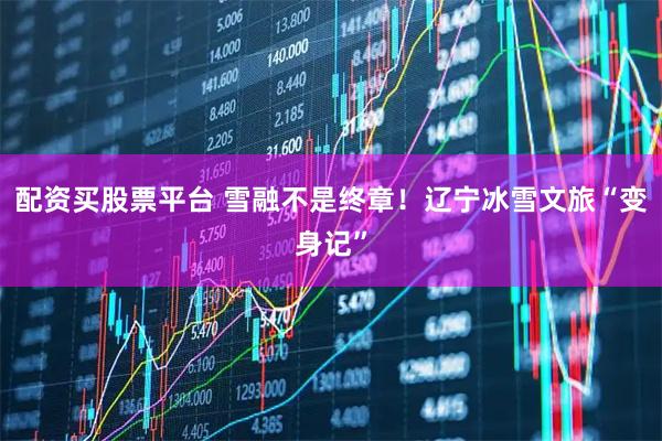 配资买股票平台 雪融不是终章！辽宁冰雪文旅“变身记”