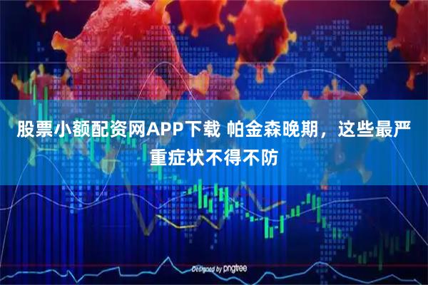 股票小额配资网APP下载 帕金森晚期,这些最严重症状不得不防
