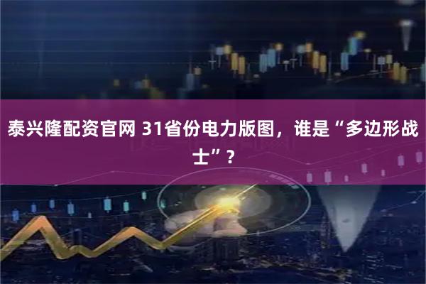 泰兴隆配资官网 31省份电力版图，谁是“多边形战士”？