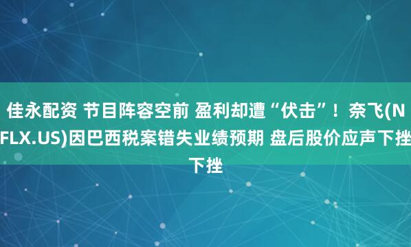 佳永配资 节目阵容空前 盈利却遭“伏击”！奈飞(NFLX.US)因巴西税案错失业绩预期 盘后股价应声下挫