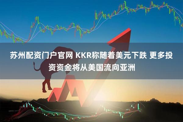 苏州配资门户官网 KKR称随着美元下跌 更多投资资金将从美国流向亚洲