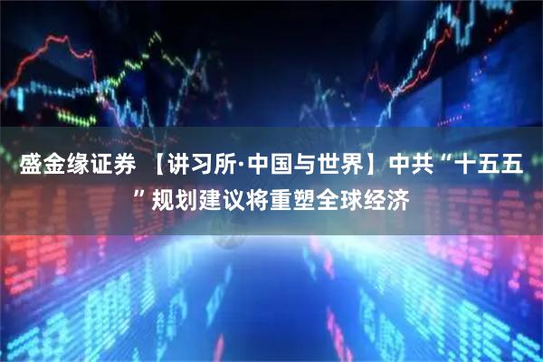 盛金缘证券 【讲习所·中国与世界】中共“十五五”规划建议将重塑全球经济