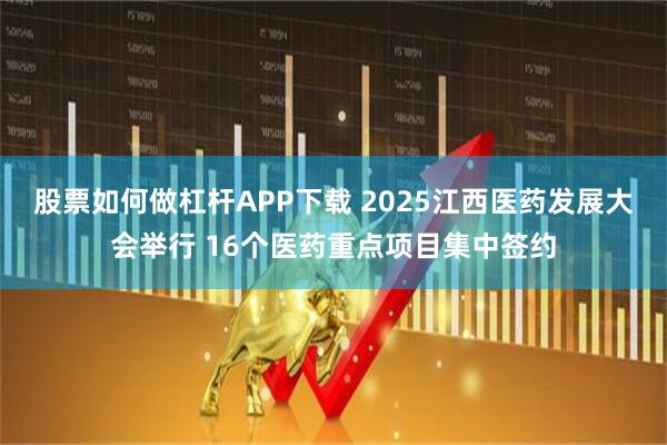 股票如何做杠杆APP下载 2025江西医药发展大会举行 16个医药重点项目集中签约