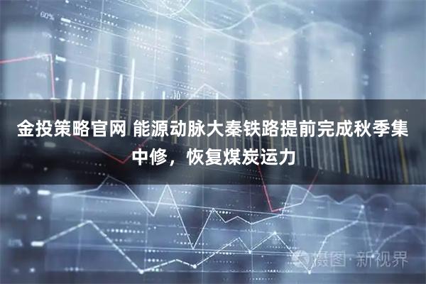金投策略官网 能源动脉大秦铁路提前完成秋季集中修，恢复煤炭运力