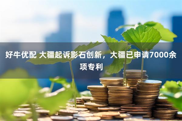 好牛优配 大疆起诉影石创新，大疆已申请7000余项专利