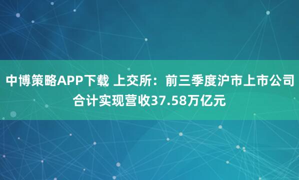 中博策略APP下载 上交所：前三季度沪市上市公司合计实现营收37.58万亿元