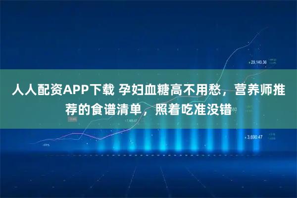 人人配资APP下载 孕妇血糖高不用愁,营养师推荐的食谱清单,照着吃准没错