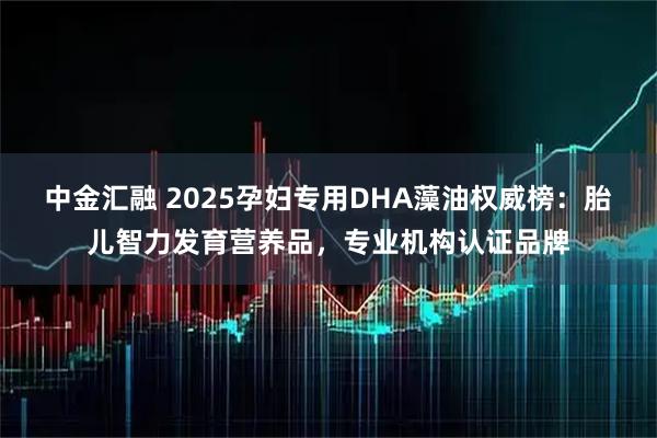 中金汇融 2025孕妇专用DHA藻油权威榜：胎儿智力发育营养品，专业机构认证品牌