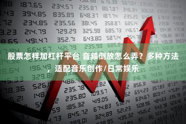 股票怎样加杠杆平台 音频倒放怎么弄？多种方法，适配音乐创作/日常娱乐