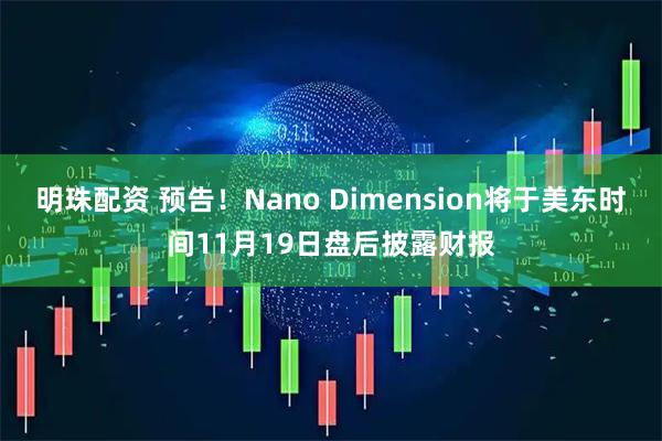 明珠配资 预告！Nano Dimension将于美东时间11月19日盘后披露财报
