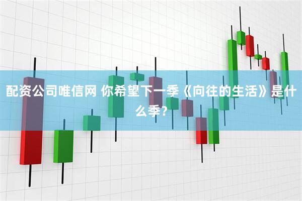 配资公司唯信网 你希望下一季《向往的生活》是什么季？