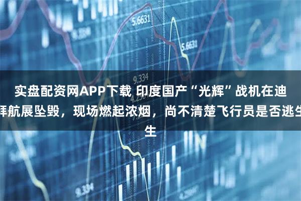 实盘配资网APP下载 印度国产“光辉”战机在迪拜航展坠毁，现场燃起浓烟，尚不清楚飞行员是否逃生