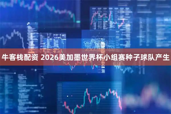 牛客栈配资 2026美加墨世界杯小组赛种子球队产生