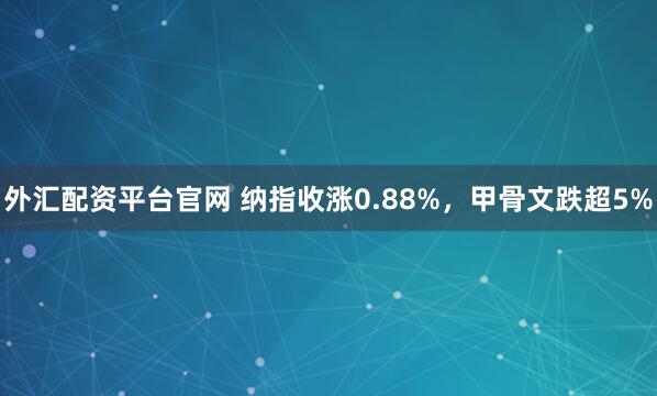 外汇配资平台官网 纳指收涨0.88%，甲骨文跌超5%