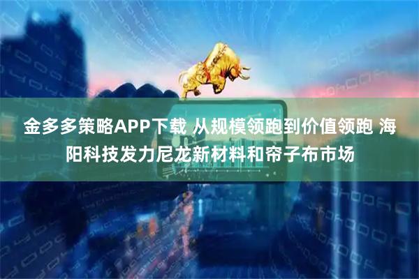 金多多策略APP下载 从规模领跑到价值领跑 海阳科技发力尼龙新材料和帘子布市场