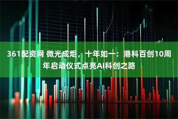 361配资网 微光成炬，十年如一：港科百创10周年启动仪式点亮AI科创之路