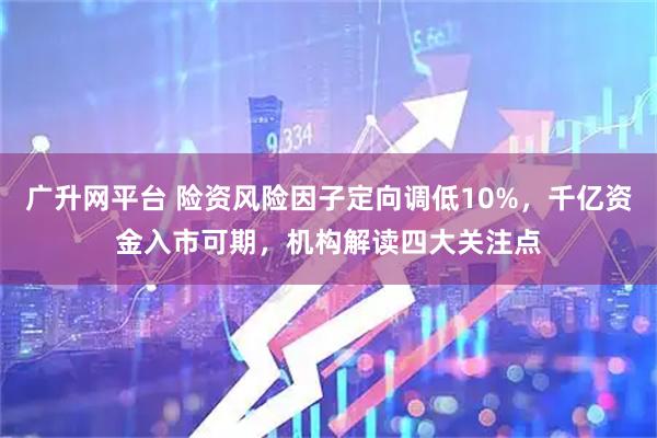 广升网平台 险资风险因子定向调低10%，千亿资金入市可期，机构解读四大关注点