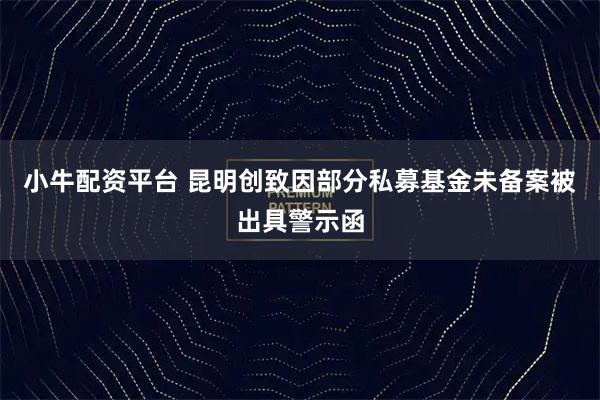 小牛配资平台 昆明创致因部分私募基金未备案被出具警示函