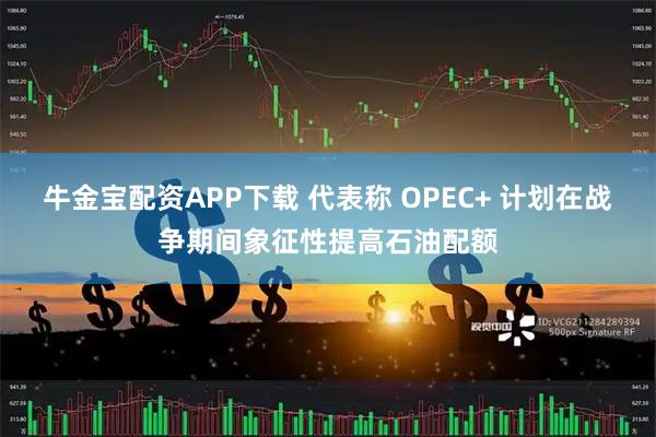 牛金宝配资APP下载 代表称 OPEC+ 计划在战争期间象征性提高石油配额