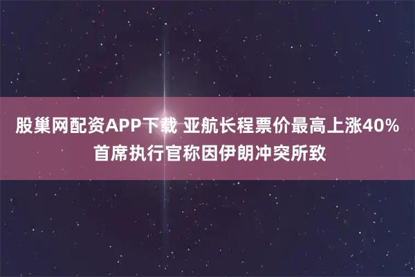 股巢网配资APP下载 亚航长程票价最高上涨40% 首席执行官称因伊朗冲突所致