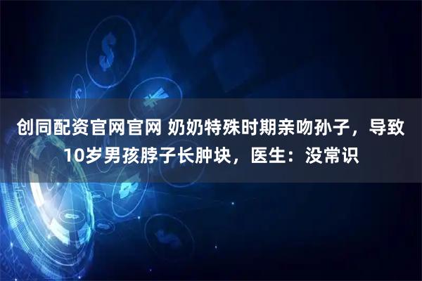 创同配资官网官网 奶奶特殊时期亲吻孙子，导致10岁男孩脖子长肿块，医生：没常识