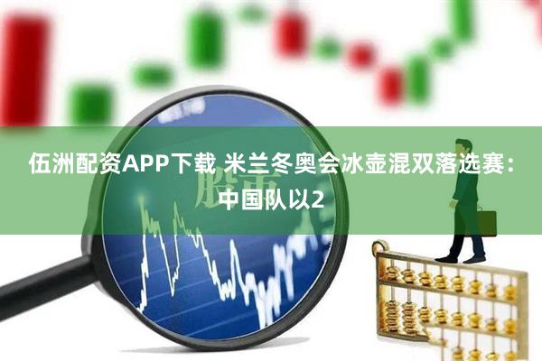 伍洲配资APP下载 米兰冬奥会冰壶混双落选赛：中国队以2