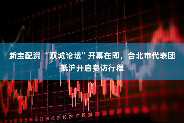 新宝配资 “双城论坛”开幕在即，台北市代表团抵沪开启参访行程