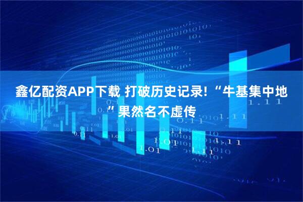 鑫亿配资APP下载 打破历史记录! “牛基集中地”果然名不虚传