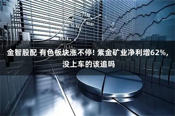 金智股配 有色板块涨不停! 紫金矿业净利增62%, 没上车的该追吗
