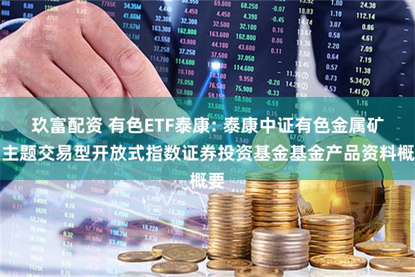 玖富配资 有色ETF泰康: 泰康中证有色金属矿业主题交易型开放式指数证券投资基金基金产品资料概要