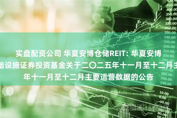 实盘配资公司 华夏安博仓储REIT: 华夏安博仓储物流封闭式基础设施证券投资基金关于二〇二五年十一月至十二月主要运营数据的公告
