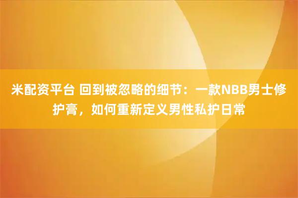 米配资平台 回到被忽略的细节：一款NBB男士修护膏，如何重新定义男性私护日常