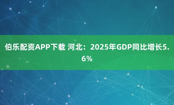 伯乐配资APP下载 河北：2025年GDP同比增长5.6%