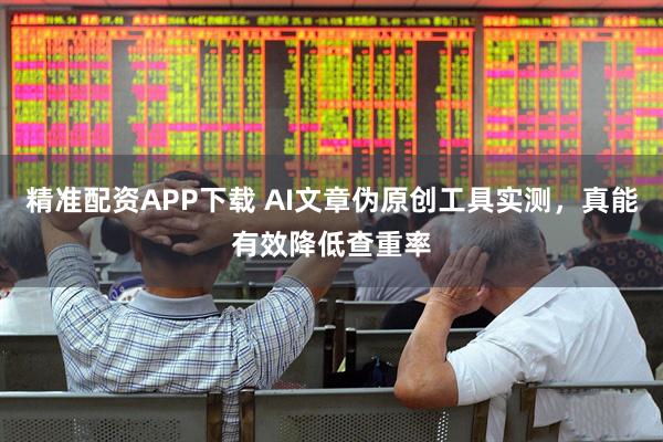 精准配资APP下载 AI文章伪原创工具实测，真能有效降低查重率