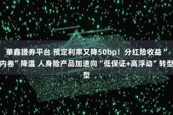 華鑫證券平台 预定利率又降50bp！分红险收益“内卷”降温 人身险产品加速向“低保证+高浮动”转型