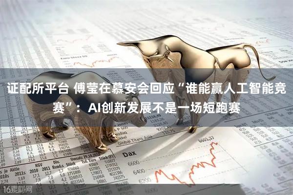 证配所平台 傅莹在慕安会回应“谁能赢人工智能竞赛”：AI创新发展不是一场短跑赛
