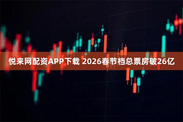 悦来网配资APP下载 2026春节档总票房破26亿