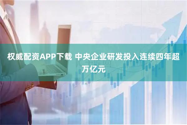 权威配资APP下载 中央企业研发投入连续四年超万亿元