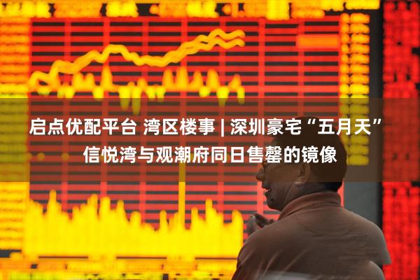 启点优配平台 湾区楼事 | 深圳豪宅“五月天” 信悦湾与观潮府同日售罄的镜像