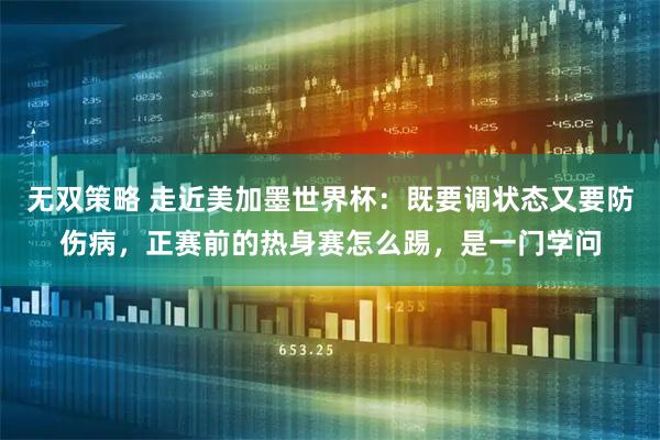 无双策略 走近美加墨世界杯：既要调状态又要防伤病，正赛前的热身赛怎么踢，是一门学问