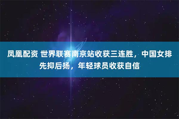 凤凰配资 世界联赛南京站收获三连胜，中国女排先抑后扬，年轻球员收获自信