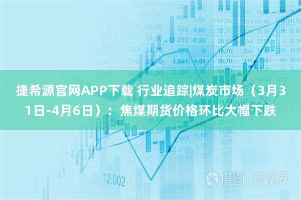 捷希源官网APP下载 行业追踪|煤炭市场（3月31日-4月6日）：焦煤期货价格环比大幅下跌