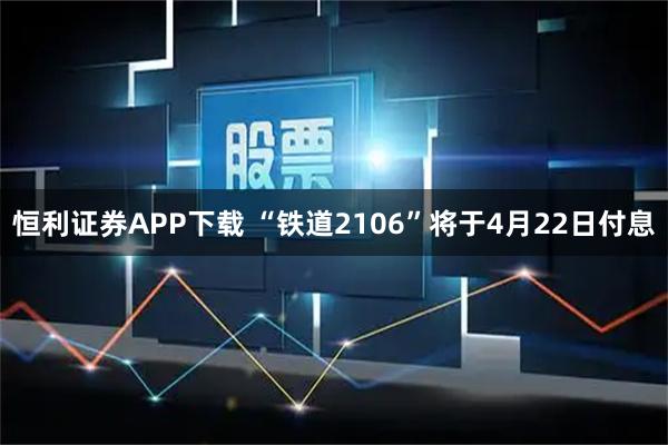 恒利证券APP下载 “铁道2106”将于4月22日付息