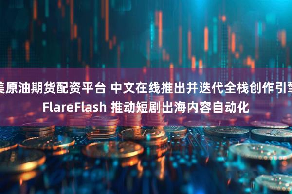 美原油期货配资平台 中文在线推出并迭代全栈创作引擎FlareFlash 推动短剧出海内容自动化