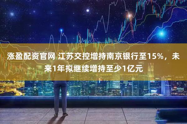 涨盈配资官网 江苏交控增持南京银行至15%,未来1年拟继续增持至少1亿元