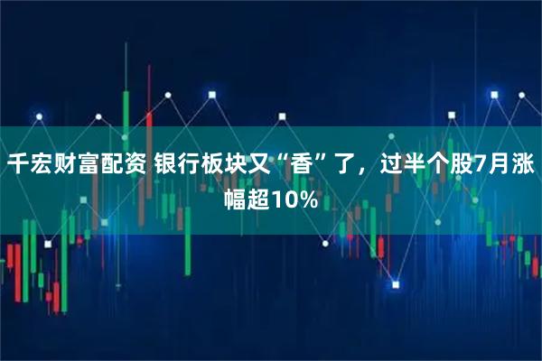 千宏财富配资 银行板块又“香”了，过半个股7月涨幅超10%