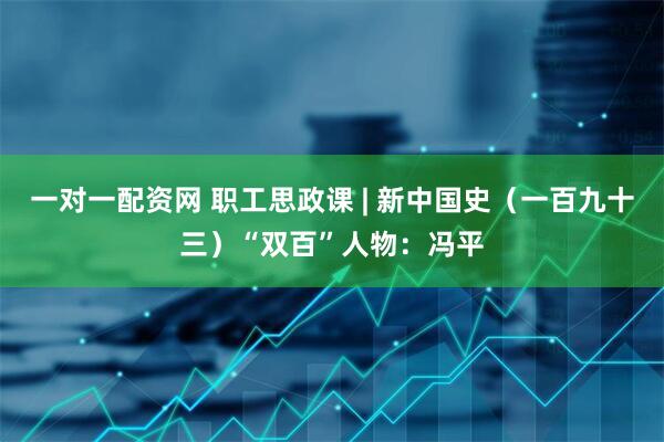 一对一配资网 职工思政课 | 新中国史（一百九十三）“双百”人物：冯平