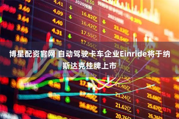 博星配资官网 自动驾驶卡车企业Einride将于纳斯达克挂牌上市
