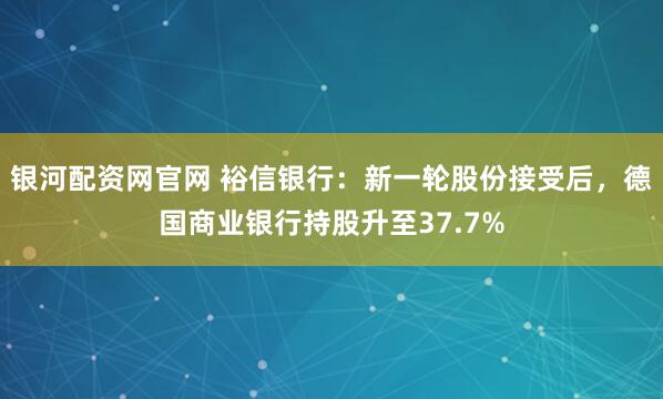 银河配资网官网 裕信银行：新一轮股份接受后，德国商业银行持股升至37.7%
